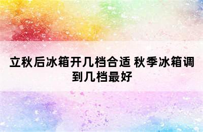 立秋后冰箱开几档合适 秋季冰箱调到几档最好